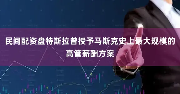 民间配资盘特斯拉曾授予马斯克史上最大规模的高管薪酬方案