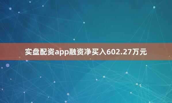实盘配资app融资净买入602.27万元