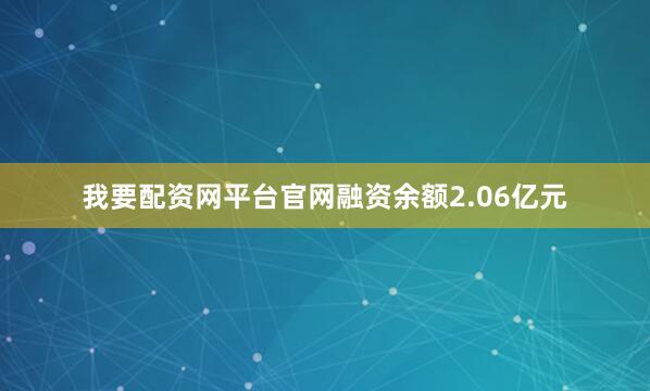 我要配资网平台官网融资余额2.06亿元