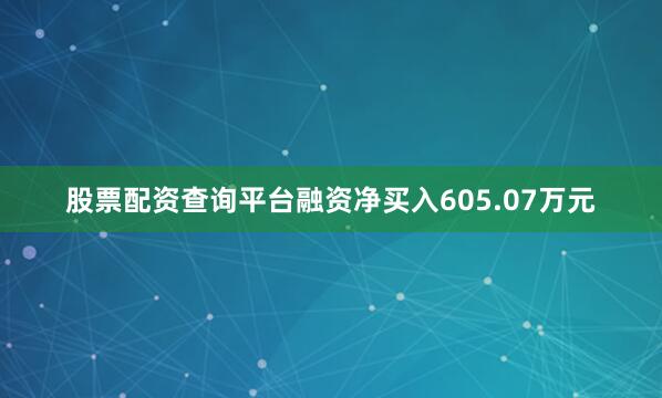 股票配资查询平台融资净买入605.07万元