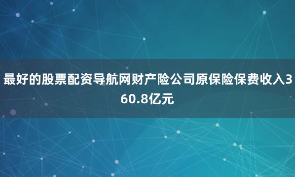 最好的股票配资导航网财产险公司原保险保费收入360.8亿元