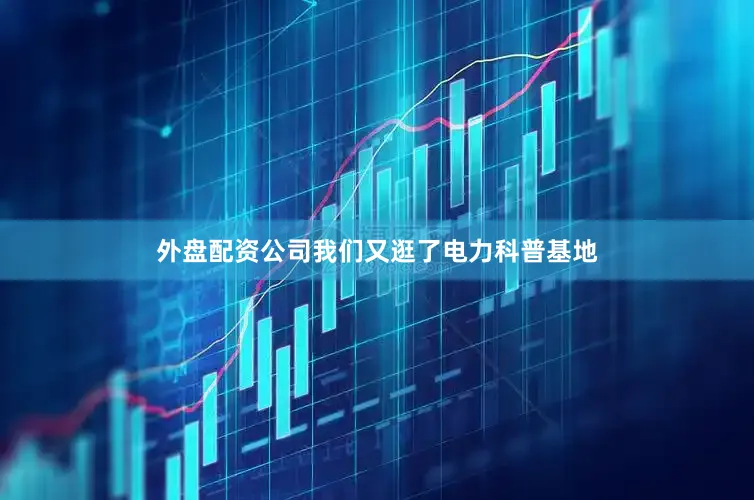 外盘配资公司我们又逛了电力科普基地