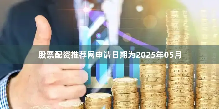 股票配资推荐网申请日期为2025年05月
