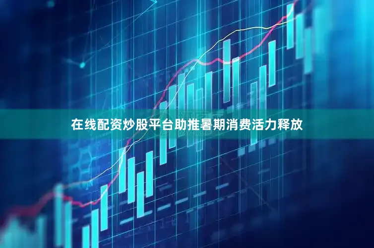 在线配资炒股平台助推暑期消费活力释放