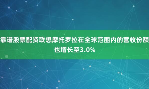 靠谱股票配资联想摩托罗拉在全球范围内的营收份额也增长至3.0%
