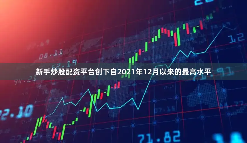 新手炒股配资平台创下自2021年12月以来的最高水平