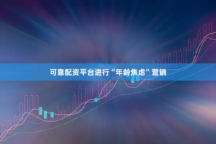 可靠配资平台进行“年龄焦虑”营销