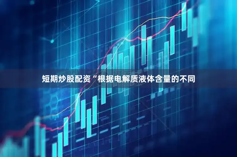 短期炒股配资“根据电解质液体含量的不同