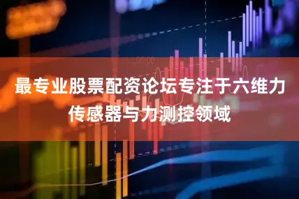最专业股票配资论坛专注于六维力传感器与力测控领域