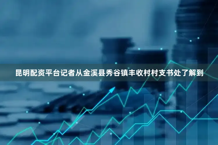 昆明配资平台记者从金溪县秀谷镇丰收村村支书处了解到