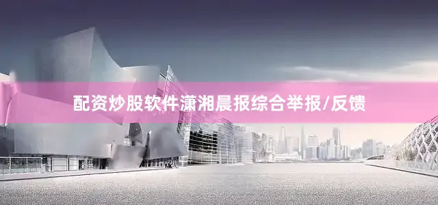 配资炒股软件潇湘晨报综合举报/反馈