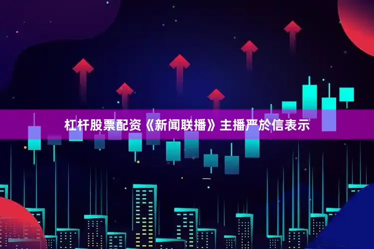 杠杆股票配资《新闻联播》主播严於信表示
