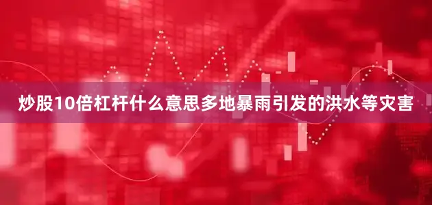 炒股10倍杠杆什么意思多地暴雨引发的洪水等灾害