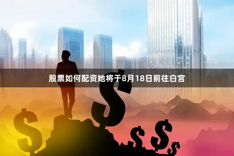 股票如何配资她将于8月18日前往白宫
