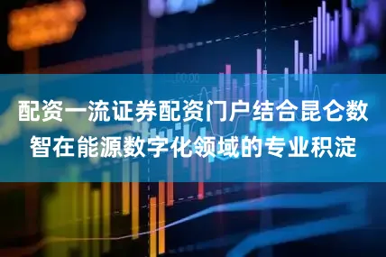 配资一流证券配资门户结合昆仑数智在能源数字化领域的专业积淀
