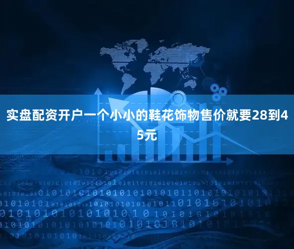实盘配资开户一个小小的鞋花饰物售价就要28到45元