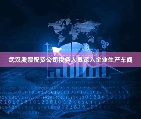武汉股票配资公司税务人员深入企业生产车间
