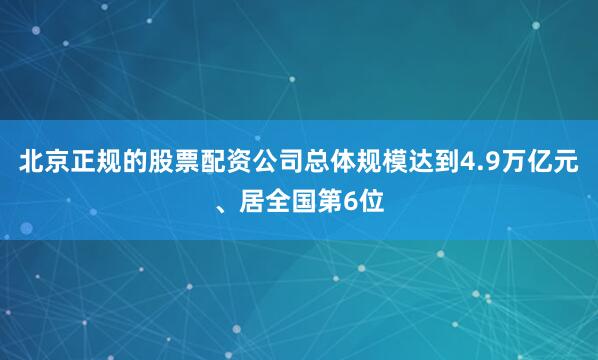 北京正规的股票配资公司总体规模达到4.9万亿元、居全国第6位