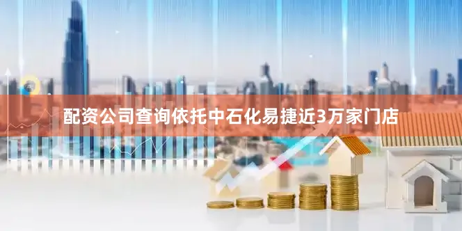 配资公司查询依托中石化易捷近3万家门店