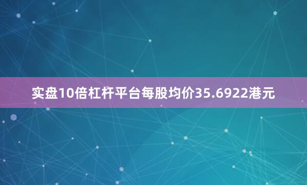 实盘10倍杠杆平台每股均价35.6922港元