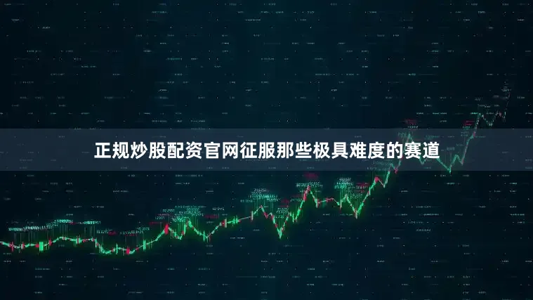 正规炒股配资官网征服那些极具难度的赛道