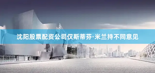 沈阳股票配资公司仅斯蒂芬·米兰持不同意见