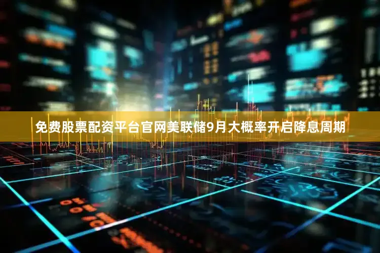 免费股票配资平台官网美联储9月大概率开启降息周期