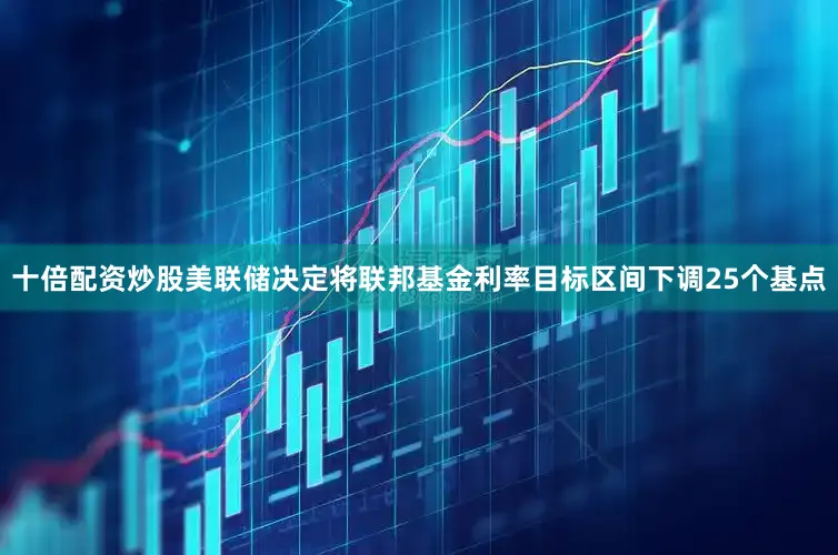 十倍配资炒股美联储决定将联邦基金利率目标区间下调25个基点