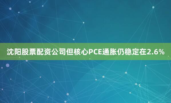 沈阳股票配资公司但核心PCE通胀仍稳定在2.6%