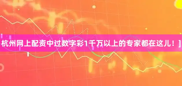 杭州网上配资中过数字彩1千万以上的专家都在这儿！]