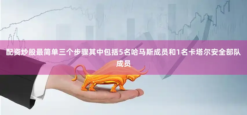 配资炒股最简单三个步骤其中包括5名哈马斯成员和1名卡塔尔安全部队成员