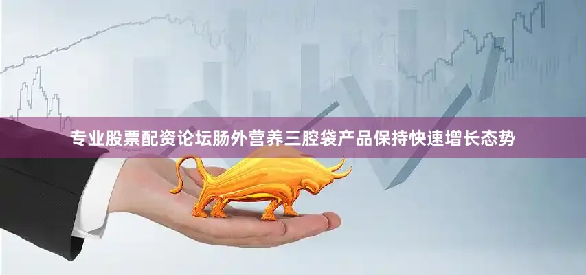 专业股票配资论坛肠外营养三腔袋产品保持快速增长态势