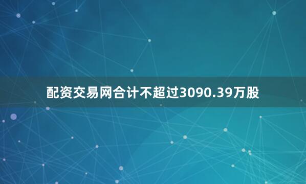 配资交易网合计不超过3090.39万股