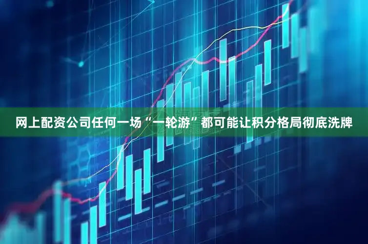 网上配资公司任何一场“一轮游”都可能让积分格局彻底洗牌