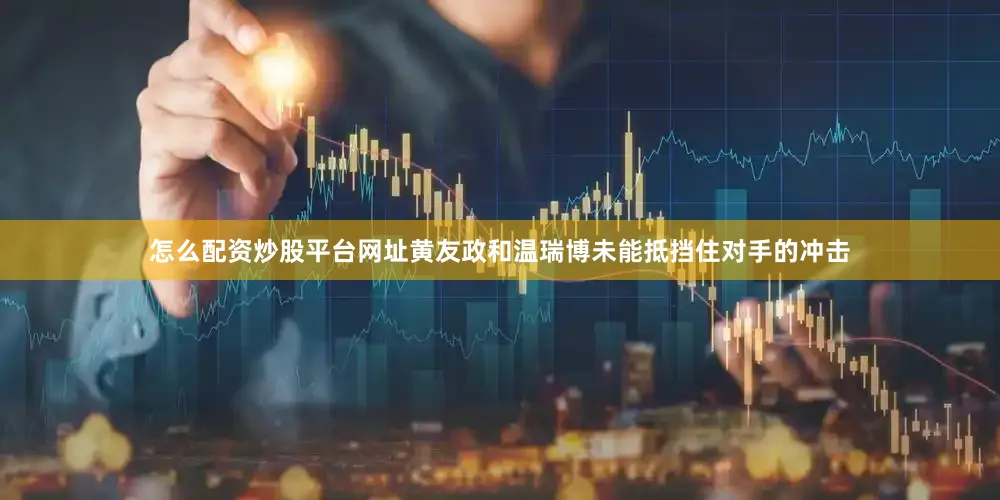 怎么配资炒股平台网址黄友政和温瑞博未能抵挡住对手的冲击