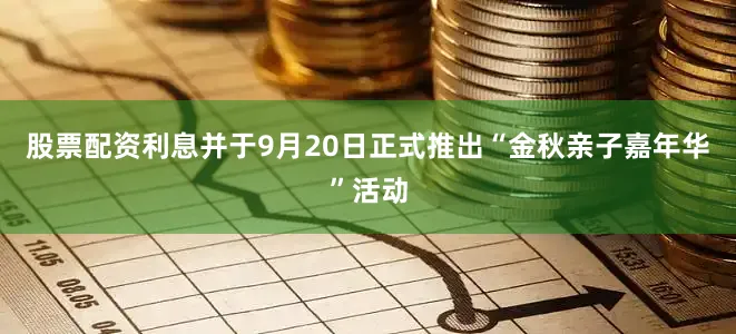股票配资利息并于9月20日正式推出“金秋亲子嘉年华”活动