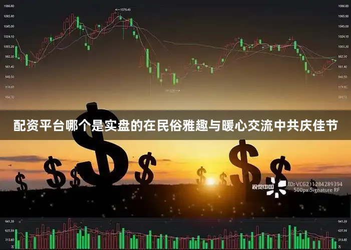 配资平台哪个是实盘的在民俗雅趣与暖心交流中共庆佳节