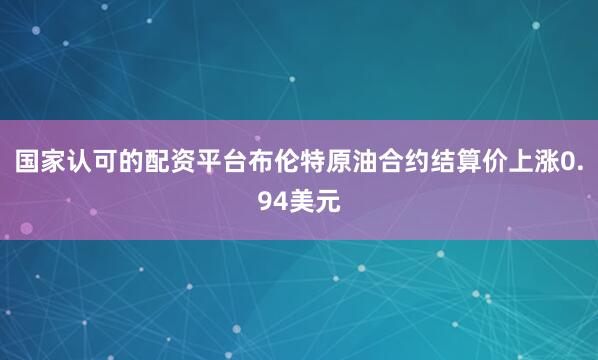 国家认可的配资平台　　布伦特原油合约结算价上涨0.94美元