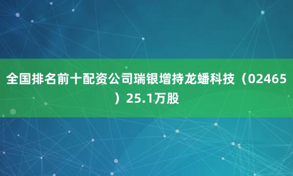 全国排名前十配资公司瑞银增持龙蟠科技（02465）25.1万股