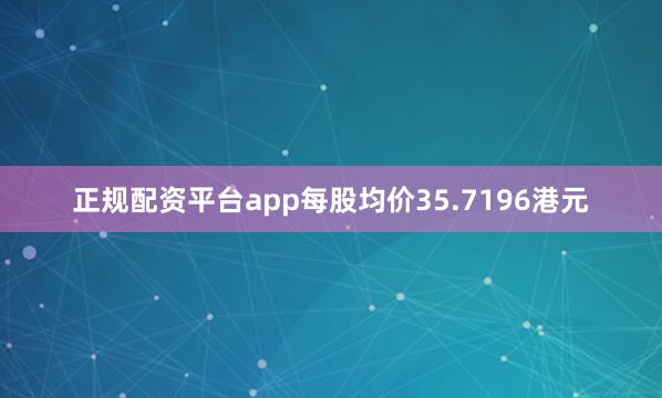 正规配资平台app每股均价35.7196港元