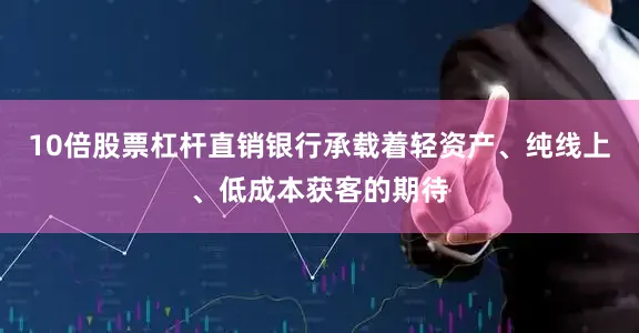 10倍股票杠杆直销银行承载着轻资产、纯线上、低成本获客的期待