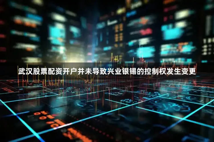 武汉股票配资开户并未导致兴业银锡的控制权发生变更