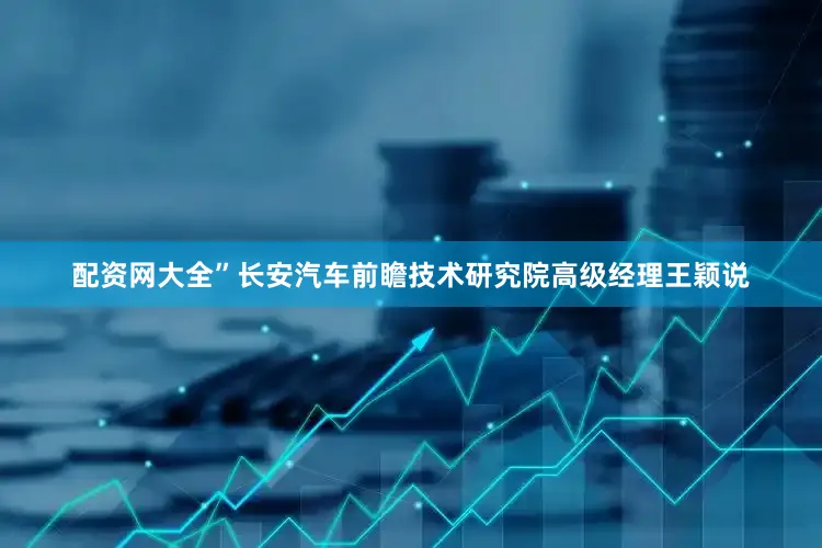 配资网大全”长安汽车前瞻技术研究院高级经理王颖说