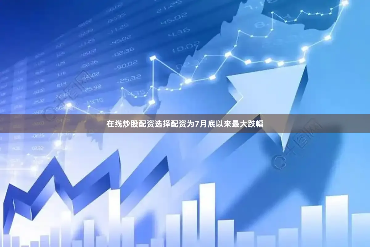 在线炒股配资选择配资为7月底以来最大跌幅