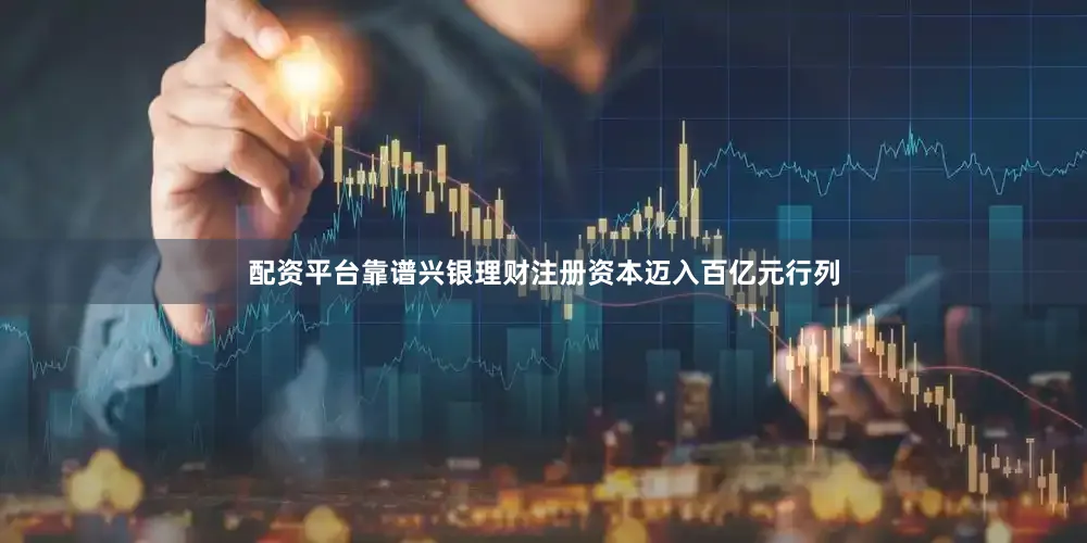 配资平台靠谱兴银理财注册资本迈入百亿元行列
