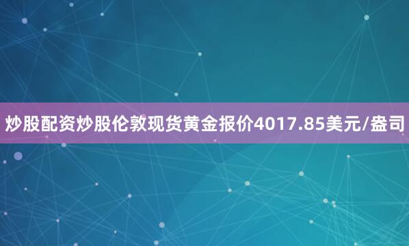 炒股配资炒股伦敦现货黄金报价4017.85美元/盎司