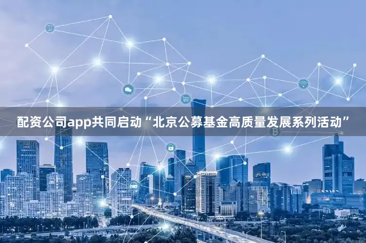 配资公司app共同启动“北京公募基金高质量发展系列活动”